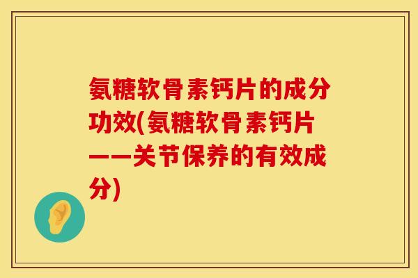氨糖软骨素钙片的成分功效(氨糖软骨素钙片——关节保养的有效成分)
