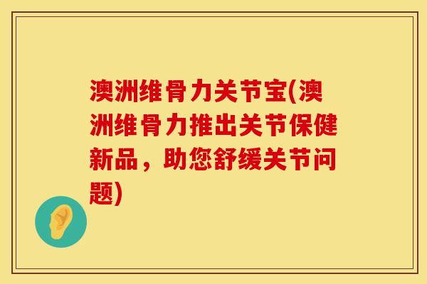 澳洲维骨力关节宝(澳洲维骨力推出关节保健新品，助您舒缓关节问题)