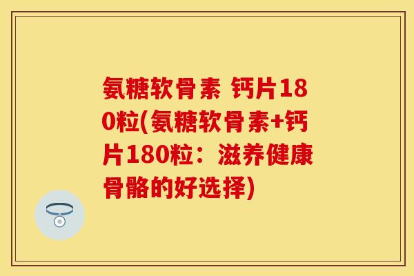 氨糖软骨素 钙片180粒(氨糖软骨素+钙片180粒：滋养健康骨骼的好选择)