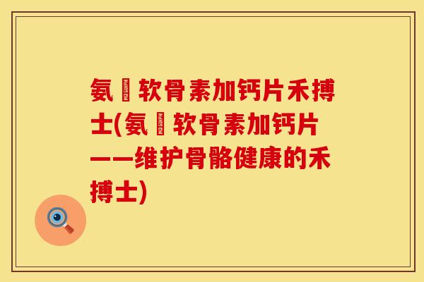 氨榶软骨素加钙片禾搏士(氨榶软骨素加钙片——维护骨骼健康的禾搏士)