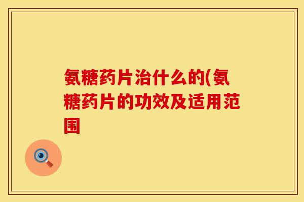 氨糖药片治什么的(氨糖药片的功效及适用范围