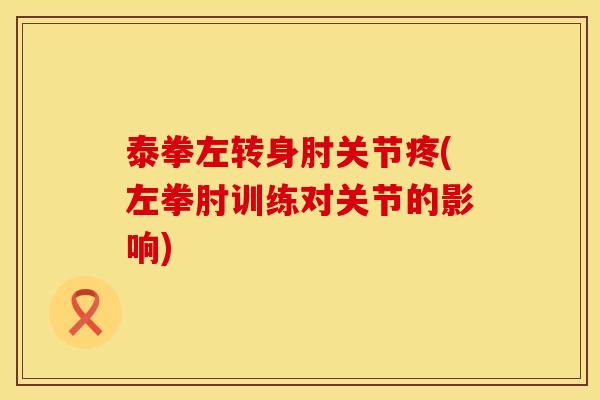 泰拳左转身肘关节疼(左拳肘训练对关节的影响)