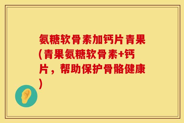 氨糖软骨素加钙片青果(青果氨糖软骨素+钙片，帮助保护骨骼健康)