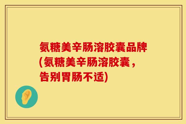 氨糖美辛肠溶胶囊品牌(氨糖美辛肠溶胶囊，告别胃肠不适)