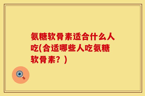 氨糖软骨素适合什么人吃(合适哪些人吃氨糖软骨素？)