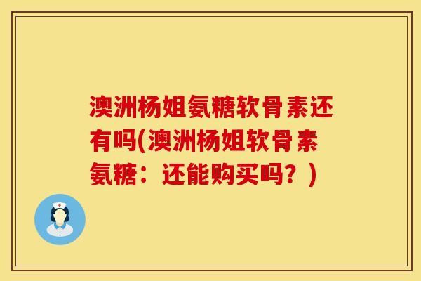 澳洲杨姐氨糖软骨素还有吗(澳洲杨姐软骨素氨糖：还能购买吗？)