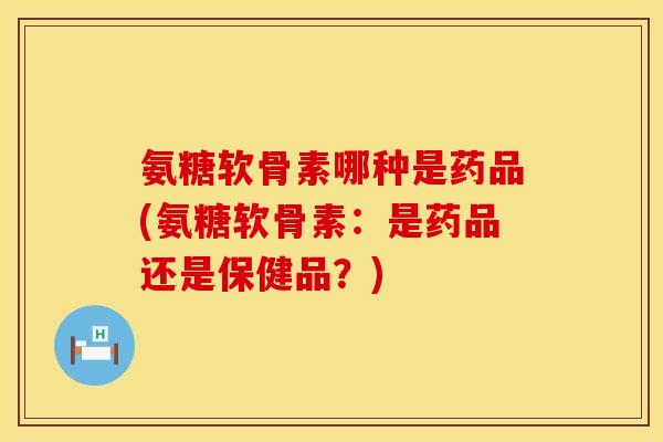 氨糖软骨素哪种是药品(氨糖软骨素:是药品还是保健品?) 氨糖软骨素哪种是药品(氨糖软骨素:是药品还是保健品?)
