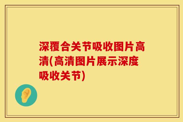 深覆合关节吸收图片高清(高清图片展示深度吸收关节)