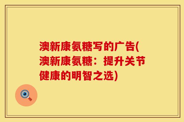 澳新康氨糖写的广告(澳新康氨糖：提升关节健康的明智之选)
