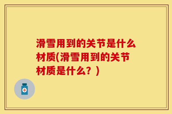 滑雪用到的关节是什么材质(滑雪用到的关节材质是什么？)
