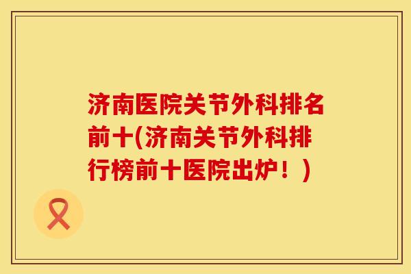 济南医院关节外科排名前十(济南关节外科排行榜前十医院出炉！)