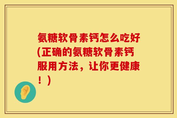 氨糖软骨素钙怎么吃好(正确的氨糖软骨素钙服用方法，让你更健康！)