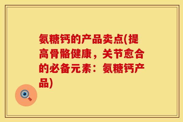 氨糖钙的产品卖点(提高骨骼健康，关节愈合的必备元素：氨糖钙产品)