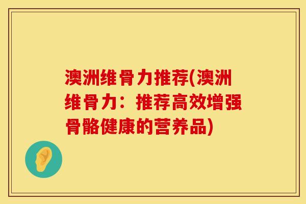 澳洲维骨力推荐(澳洲维骨力：推荐高效增强骨骼健康的营养品)