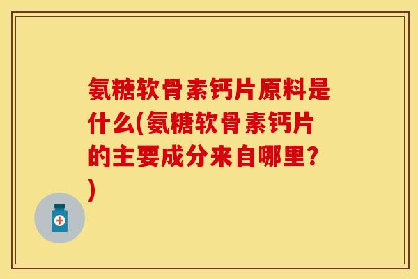 氨糖软骨素钙片原料是什么(氨糖软骨素钙片的主要成分来自哪里？)