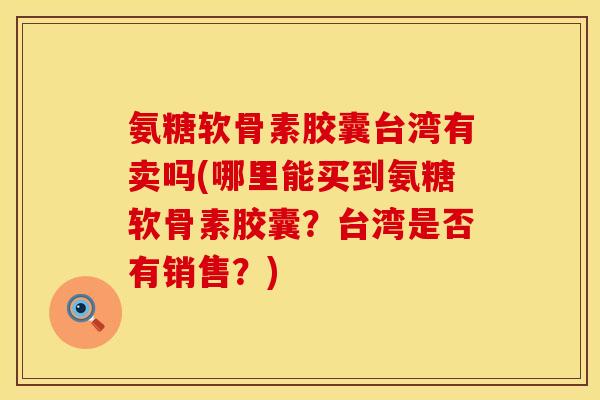 氨糖软骨素胶囊台湾有卖吗(哪里能买到氨糖软骨素胶囊？台湾是否有销售？)