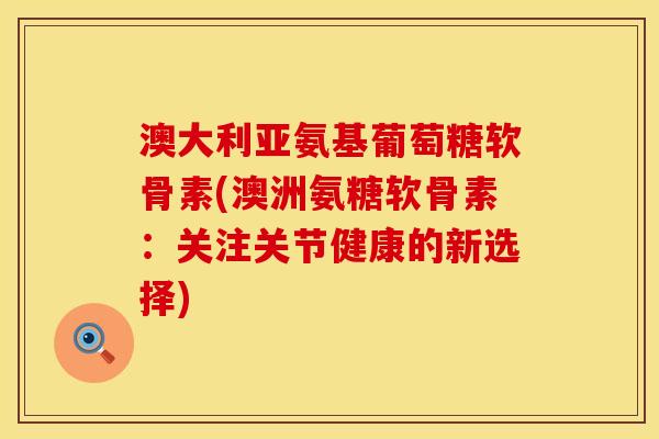 澳大利亚氨基葡萄糖软骨素(澳洲氨糖软骨素：关注关节健康的新选择)