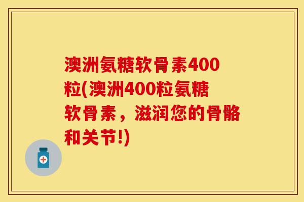 澳洲氨糖软骨素400粒(澳洲400粒氨糖软骨素，滋润您的骨骼和关节!)