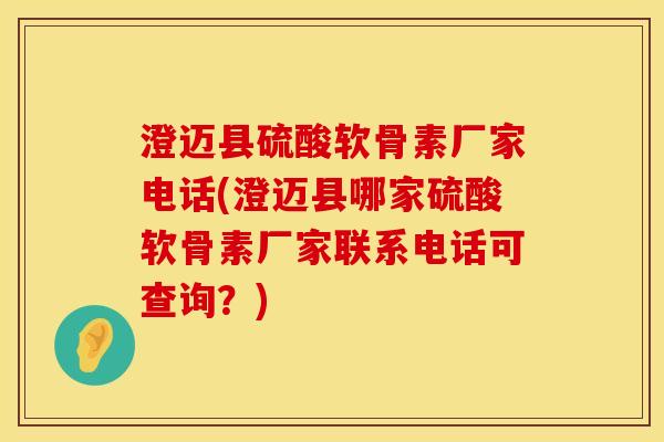 澄迈县硫酸软骨素厂家电话(澄迈县哪家硫酸软骨素厂家联系电话可查询？)