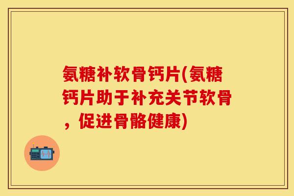 氨糖补软骨钙片(氨糖钙片助于补充关节软骨，促进骨骼健康)