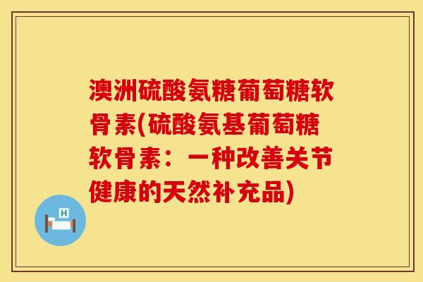 澳洲硫酸氨糖葡萄糖软骨素(硫酸氨基葡萄糖软骨素：一种改善关节健康的天然补充品)