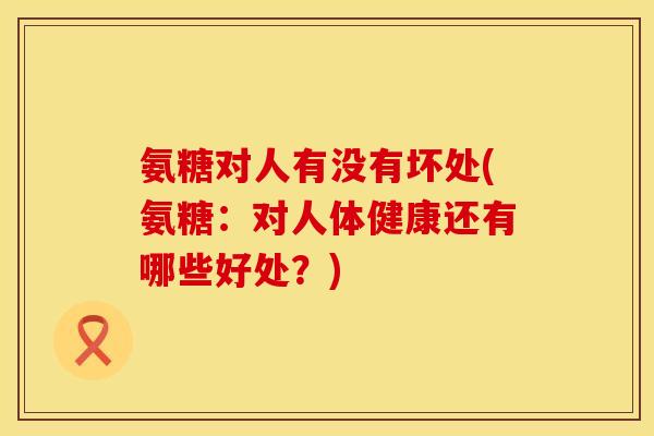 氨糖对人有没有坏处(氨糖：对人体健康还有哪些好处？)