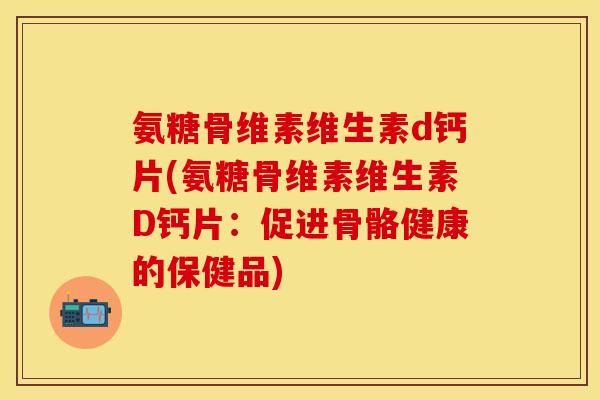 氨糖骨维素维生素d钙片(氨糖骨维素维生素D钙片：促进骨骼健康的保健品)