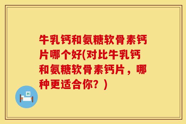牛乳钙和氨糖软骨素钙片哪个好(对比牛乳钙和氨糖软骨素钙片，哪种更适合你？)