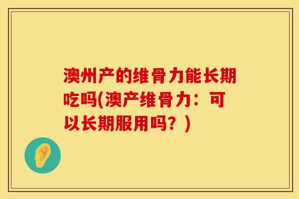 澳州产的维骨力能长期吃吗(澳产维骨力：可以长期服用吗？)
