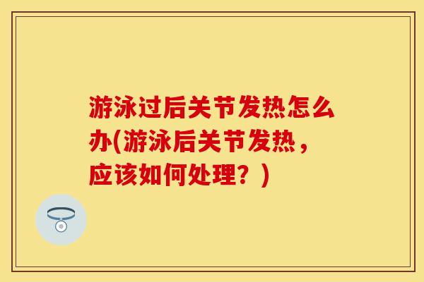 游泳过后关节发热怎么办(游泳后关节发热，应该如何处理？)