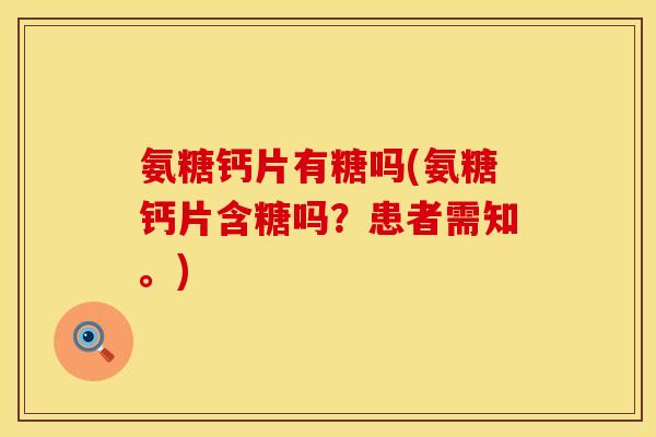 氨糖钙片有糖吗(氨糖钙片含糖吗？患者需知。)