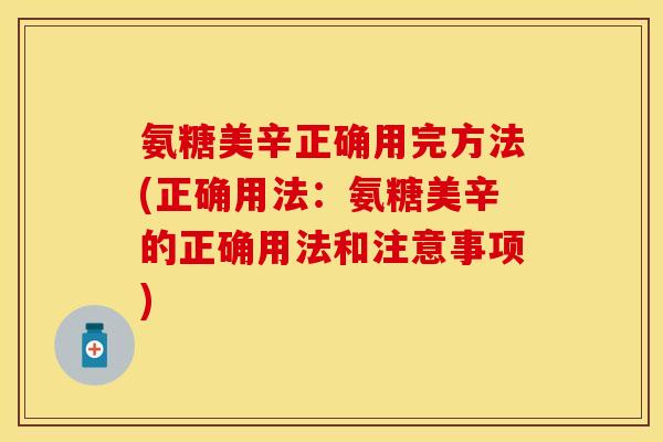氨糖美辛正确用完方法(正确用法：氨糖美辛的正确用法和注意事项)