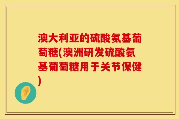 澳大利亚的硫酸氨基葡萄糖(澳洲研发硫酸氨基葡萄糖用于关节保健)