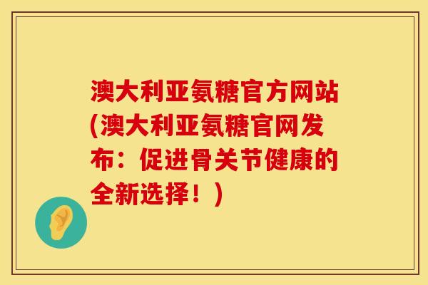 澳大利亚氨糖官方网站(澳大利亚氨糖官网发布:促进骨关节健康的全新选择!)