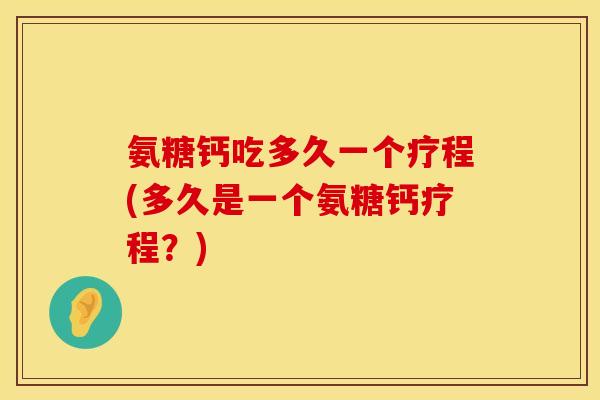 氨糖钙吃多久一个疗程(多久是一个氨糖钙疗程？)