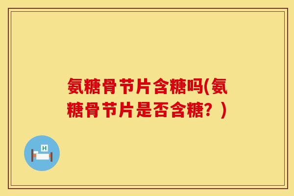 氨糖骨节片含糖吗(氨糖骨节片是否含糖？)
