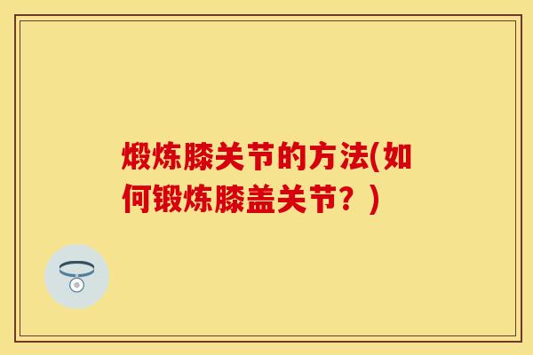 煅炼膝关节的方法(如何锻炼膝盖关节？)