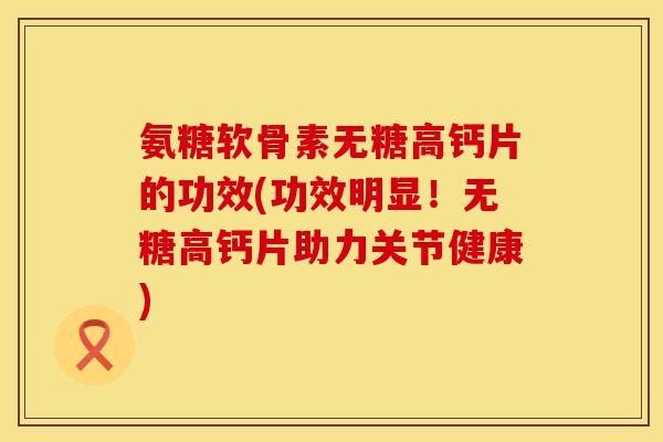 氨糖软骨素无糖高钙片的功效(功效明显!无糖高钙片助力关节健康) 氨糖软骨素无糖高钙片的功效(功效明显!无糖高钙片助力关节健康)