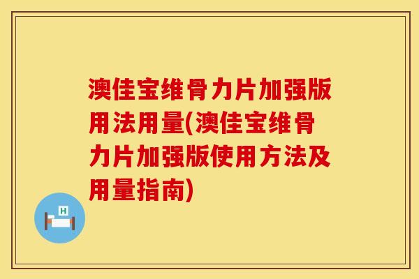 澳佳宝维骨力片加强版用法用量(澳佳宝维骨力片加强版使用方法及用量指南) 澳佳宝维骨力片加强版用法用量(澳佳宝维骨力片加强版使用方法及用量指南)