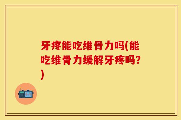 牙疼能吃维骨力吗(能吃维骨力缓解牙疼吗？)