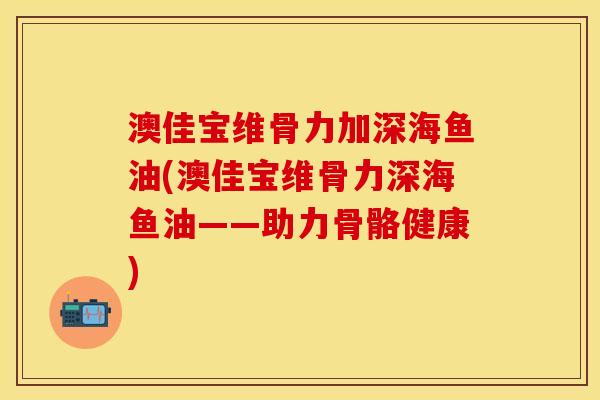 澳佳宝维骨力加深海鱼油(澳佳宝维骨力深海鱼油——助力骨骼健康)
