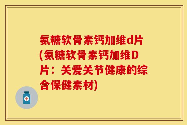氨糖软骨素钙加维d片(氨糖软骨素钙加维D片：关爱关节健康的综合保健素材)