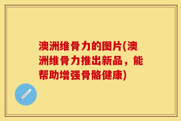 澳洲维骨力的图片(澳洲维骨力推出新品，能帮助增强骨骼健康)
