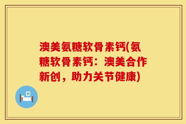 澳美氨糖软骨素钙(氨糖软骨素钙：澳美合作新创，助力关节健康)
