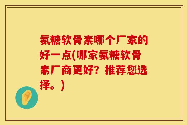氨糖软骨素哪个厂家的好一点(哪家氨糖软骨素厂商更好？推荐您选择。)