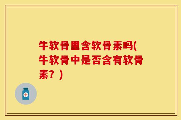 牛软骨里含软骨素吗(牛软骨中是否含有软骨素？)
