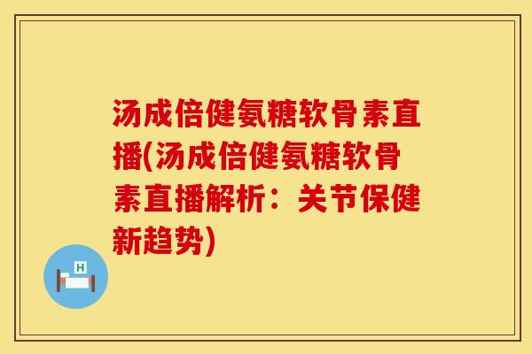 汤成倍健氨糖软骨素直播(汤成倍健氨糖软骨素直播解析：关节保健新趋势)
