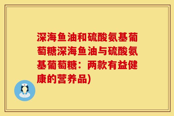 深海鱼油和硫酸氨基葡萄糖深海鱼油与硫酸氨基葡萄糖：两款有益健康的营养品)