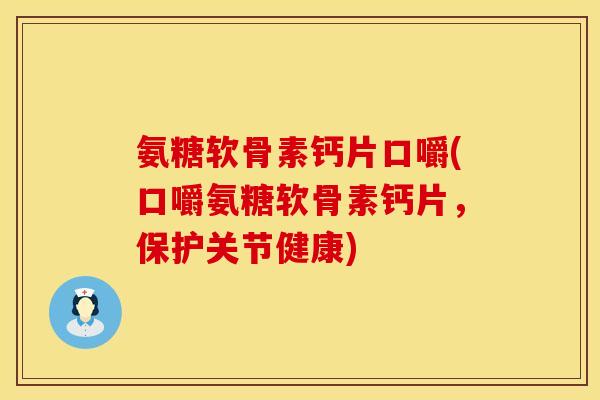 氨糖软骨素钙片口嚼(口嚼氨糖软骨素钙片，保护关节健康)