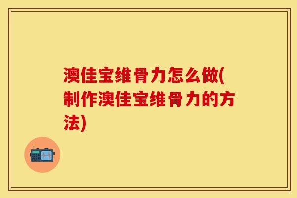 澳佳宝维骨力怎么做(制作澳佳宝维骨力的方法)